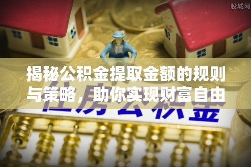 安国揭秘公积金提取金额的规则与策略，助你实现财富自由