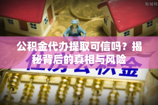 安国公积金代办提取可信吗？揭秘背后的真相与风险