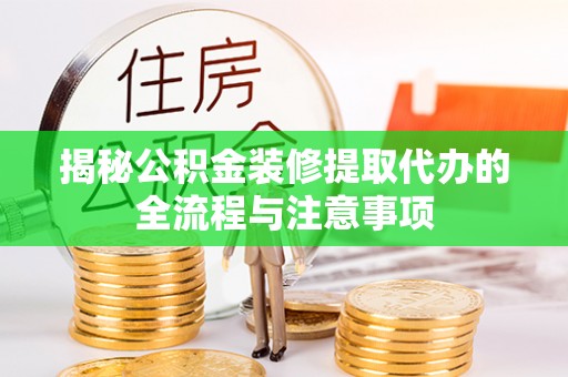 安国揭秘公积金装修提取代办的全流程与注意事项
