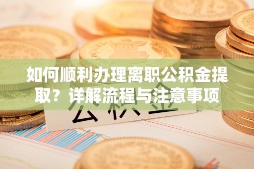 安国如何顺利办理离职公积金提取？详解流程与注意事项