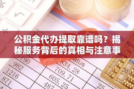 安国公积金代办提取靠谱吗？揭秘服务背后的真相与注意事项