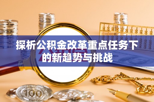 安国探析公积金改革重点任务下的新趋势与挑战