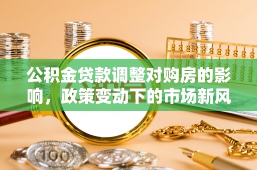 安国公积金贷款调整对购房的影响，政策变动下的市场新风向
