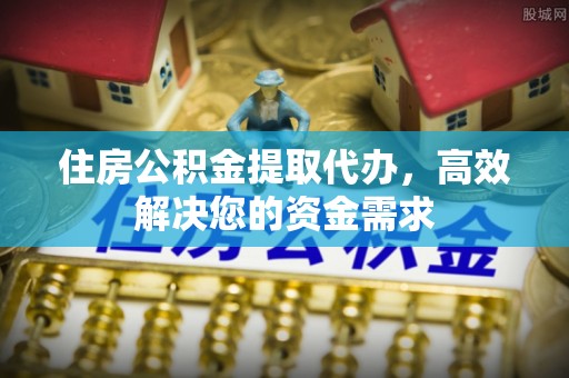 安国住房公积金提取代办，高效解决您的资金需求