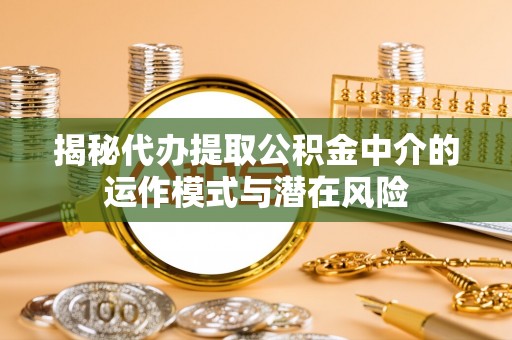 安国揭秘代办提取公积金中介的运作模式与潜在风险