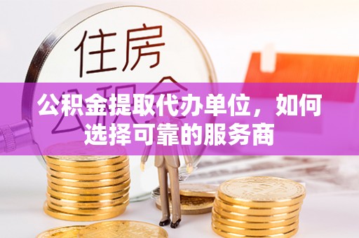 安国公积金提取代办单位，如何选择可靠的服务商