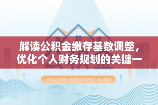 安国解读公积金缴存基数调整，优化个人财务规划的关键一步