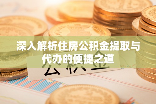 安国深入解析住房公积金提取与代办的便捷之道