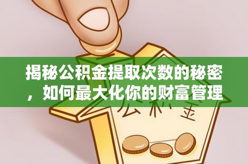 安国揭秘公积金提取次数的秘密，如何最大化你的财富管理