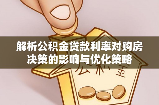 安国解析公积金贷款利率对购房决策的影响与优化策略