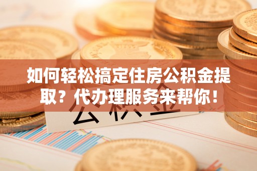 安国如何轻松搞定住房公积金提取？代办理服务来帮你！