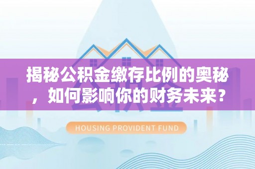 安国揭秘公积金缴存比例的奥秘，如何影响你的财务未来？