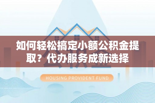 安国如何轻松搞定小额公积金提取？代办服务成新选择