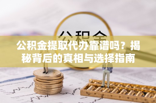 安国公积金提取代办靠谱吗？揭秘背后的真相与选择指南