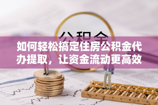 安国如何轻松搞定住房公积金代办提取，让资金流动更高效