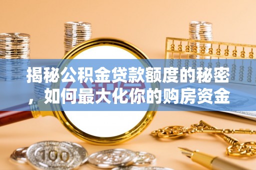 安国揭秘公积金贷款额度的秘密，如何最大化你的购房资金