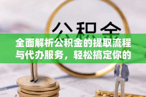 安国全面解析公积金的提取流程与代办服务，轻松搞定你的公积金咨询代办提取