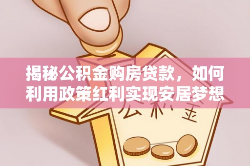 安国揭秘公积金购房贷款，如何利用政策红利实现安居梦想
