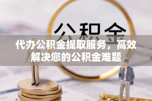 安国代办公积金提取服务，高效解决您的公积金难题