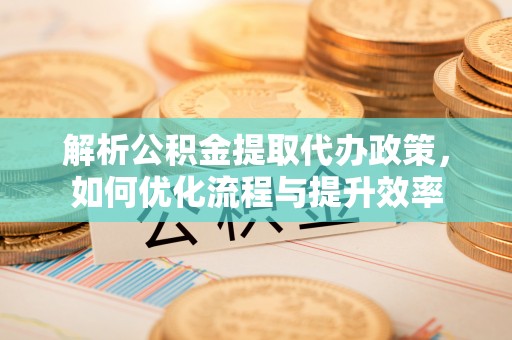 安国解析公积金提取代办政策，如何优化流程与提升效率