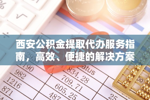 安国西安公积金提取代办服务指南，高效、便捷的解决方案