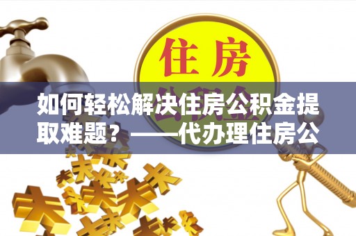 安国如何轻松解决住房公积金提取难题？——代办理住房公积金提取服务解析