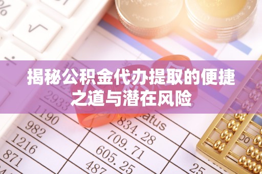 安国揭秘公积金代办提取的便捷之道与潜在风险