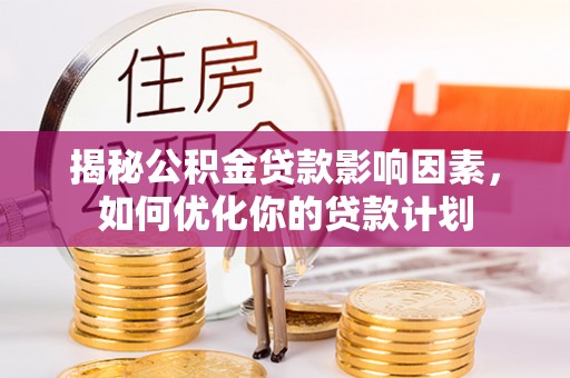 安国揭秘公积金贷款影响因素，如何优化你的贷款计划