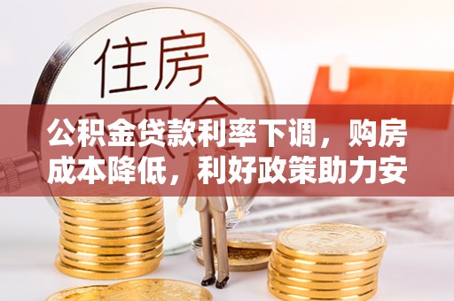 安国公积金贷款利率下调，购房成本降低，利好政策助力安居梦想