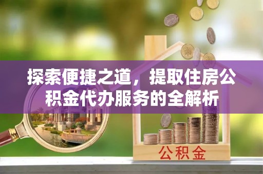 安国探索便捷之道，提取住房公积金代办服务的全解析