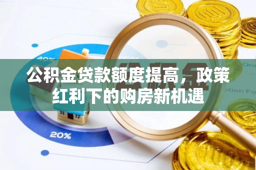 安国公积金贷款额度提高，政策红利下的购房新机遇