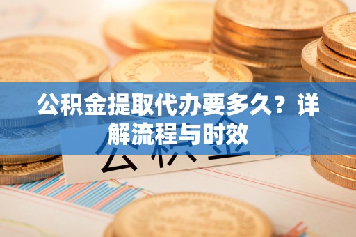 安国公积金提取代办要多久？详解流程与时效