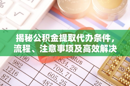 安国揭秘公积金提取代办条件，流程、注意事项及高效解决方案