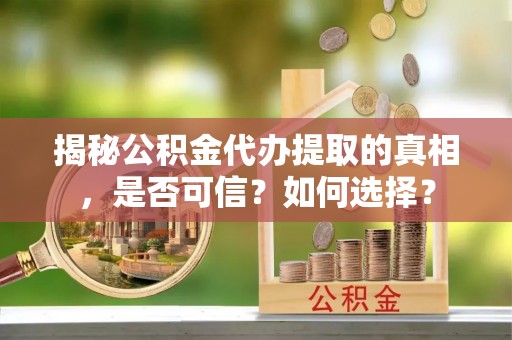 安国揭秘公积金代办提取的真相，是否可信？如何选择？