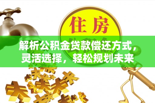 安国解析公积金贷款偿还方式，灵活选择，轻松规划未来