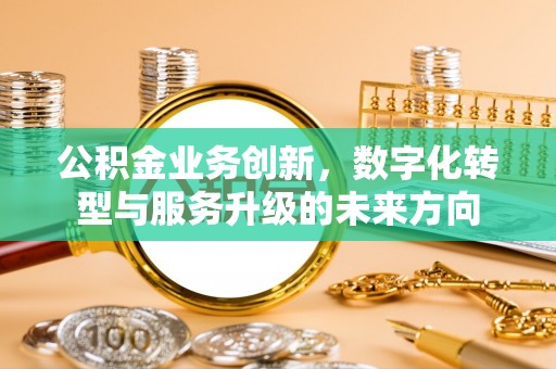 安国公积金业务创新，数字化转型与服务升级的未来方向
