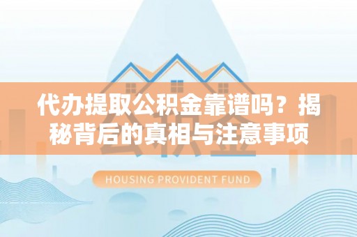 安国代办提取公积金靠谱吗？揭秘背后的真相与注意事项