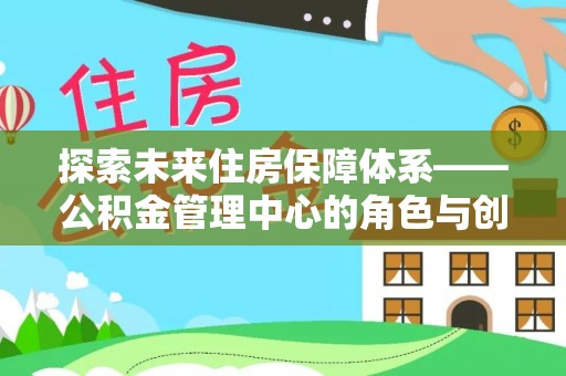 安国探索未来住房保障体系——公积金管理中心的角色与创新