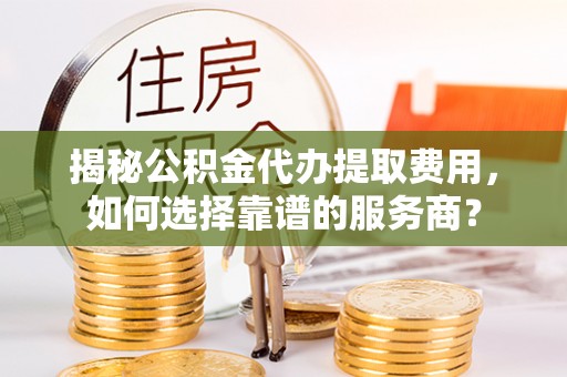 安国揭秘公积金代办提取费用，如何选择靠谱的服务商？