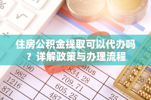 安国住房公积金提取可以代办吗？详解政策与办理流程