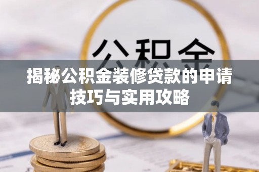 安国揭秘公积金装修贷款的申请技巧与实用攻略