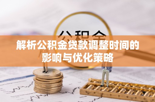 安国解析公积金贷款调整时间的影响与优化策略
