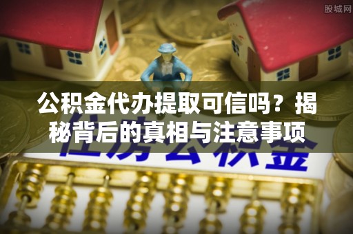 安国公积金代办提取可信吗？揭秘背后的真相与注意事项