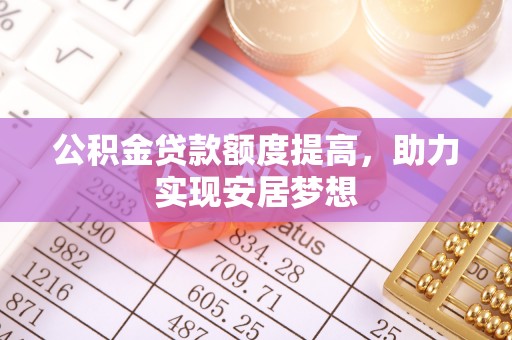 安国公积金贷款额度提高，助力实现安居梦想