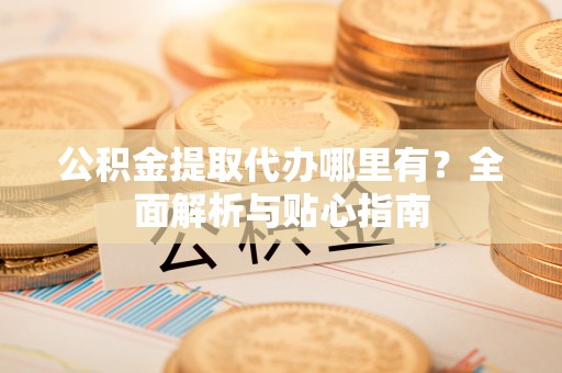 安国公积金提取代办哪里有？全面解析与贴心指南