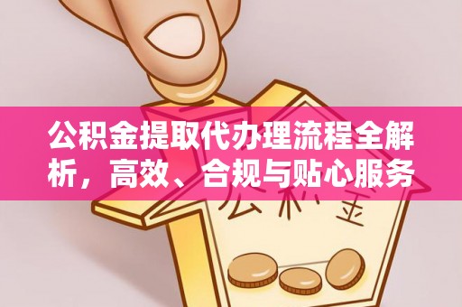 安国公积金提取代办理流程全解析，高效、合规与贴心服务