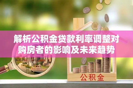 安国解析公积金贷款利率调整对购房者的影响及未来趋势