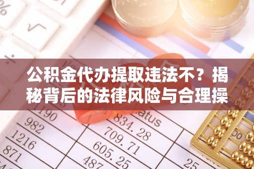 安国公积金代办提取违法不？揭秘背后的法律风险与合理操作