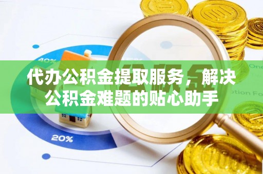 安国代办公积金提取服务，解决公积金难题的贴心助手