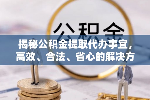安国揭秘公积金提取代办事宜，高效、合法、省心的解决方案